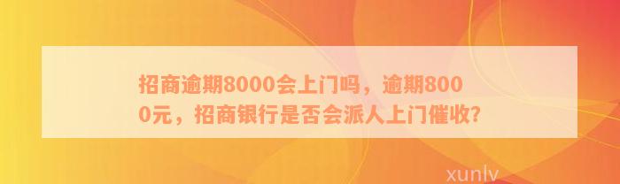 招商逾期8000会上门吗，逾期8000元，招商银行是否会派人上门催收？