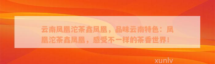 云南凤凰沱茶鑫凤凰，品味云南特色：凤凰沱茶鑫凤凰，感受不一样的茶香世界！