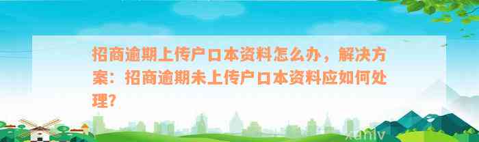 招商逾期上传户口本资料怎么办，解决方案：招商逾期未上传户口本资料应如何处理？