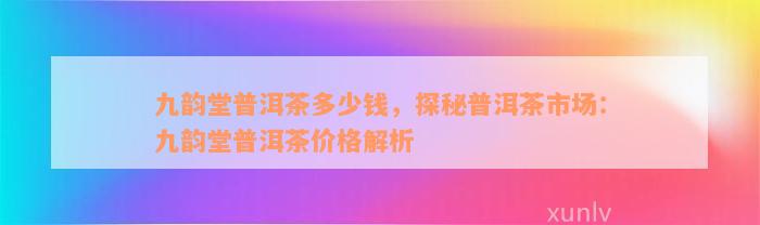 九韵堂普洱茶多少钱，探秘普洱茶市场：九韵堂普洱茶价格解析