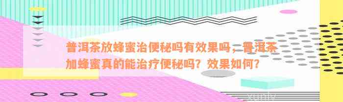 普洱茶放蜂蜜治便秘吗有效果吗，普洱茶加蜂蜜真的能治疗便秘吗？效果如何？