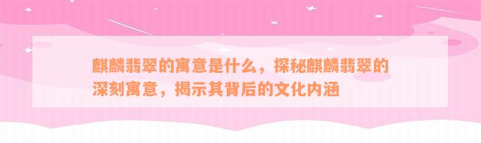 麒麟翡翠的寓意是什么，探秘麒麟翡翠的深刻寓意，揭示其背后的文化内涵