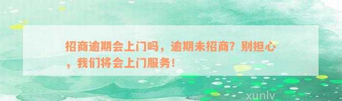 招商逾期会上门吗，逾期未招商？别担心，我们将会上门服务！