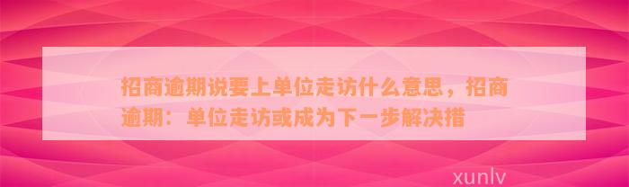 招商逾期说要上单位走访什么意思，招商逾期：单位走访或成为下一步解决措