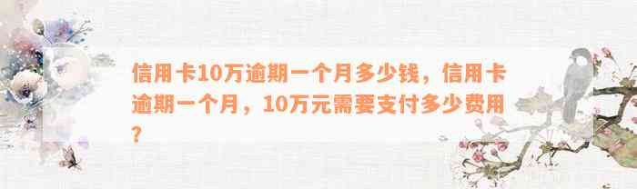 信用卡10万逾期一个月多少钱，信用卡逾期一个月，10万元需要支付多少费用？