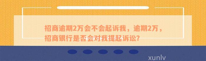 招商逾期2万会不会起诉我，逾期2万，招商银行是否会对我提起诉讼？