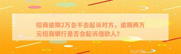 招商逾期2万会不会起诉对方，逾期两万元招商银行是否会起诉借款人？