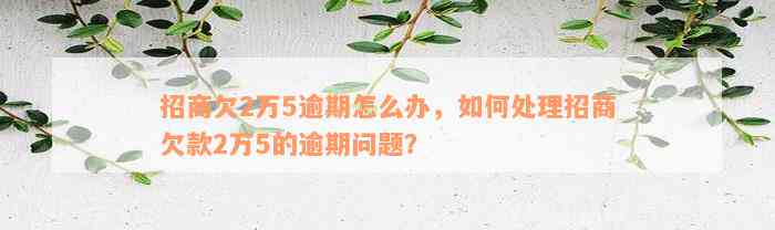 招商欠2万5逾期怎么办，如何处理招商欠款2万5的逾期问题？