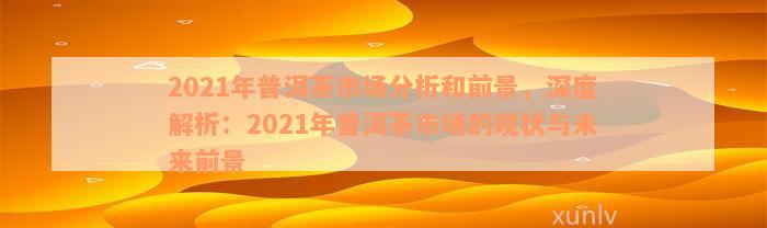 2021年普洱茶市场分析和前景，深度解析：2021年普洱茶市场的现状与未来前景