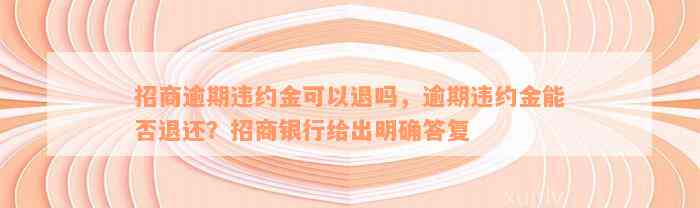 招商逾期违约金可以退吗，逾期违约金能否退还？招商银行给出明确答复