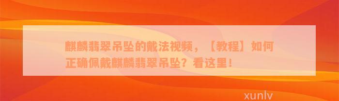 麒麟翡翠吊坠的戴法视频，【教程】如何正确佩戴麒麟翡翠吊坠？看这里！