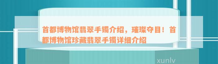 首都博物馆翡翠手镯介绍，璀璨夺目！首都博物馆珍藏翡翠手镯详细介绍