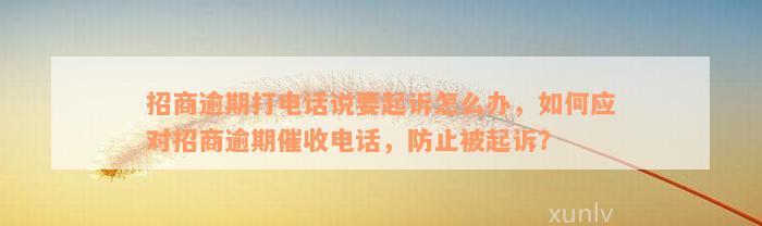 招商逾期打电话说要起诉怎么办，如何应对招商逾期催收电话，防止被起诉？