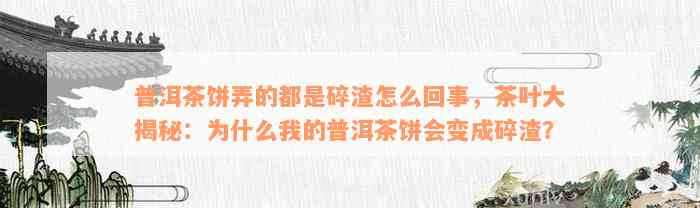 普洱茶饼弄的都是碎渣怎么回事，茶叶大揭秘：为什么我的普洱茶饼会变成碎渣？