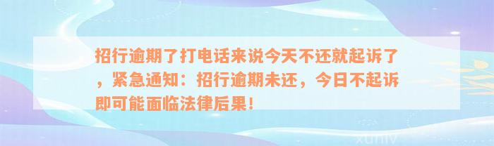 招行逾期了打电话来说今天不还就起诉了，紧急通知：招行逾期未还，今日不起诉即可能面临法律后果！