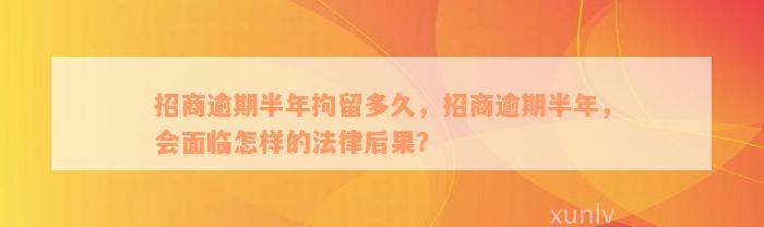 招商逾期半年拘留多久，招商逾期半年，会面临怎样的法律后果？