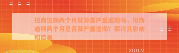 招商逾期两个月就算是严重逾期吗，招商逾期两个月是否算严重逾期？探讨其影响和后果