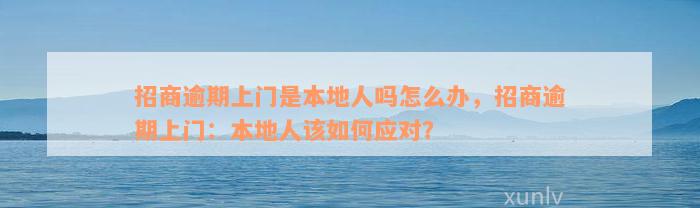 招商逾期上门是本地人吗怎么办，招商逾期上门：本地人该如何应对？