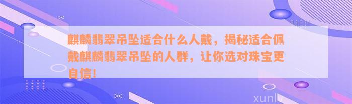 麒麟翡翠吊坠适合什么人戴，揭秘适合佩戴麒麟翡翠吊坠的人群，让你选对珠宝更自信！