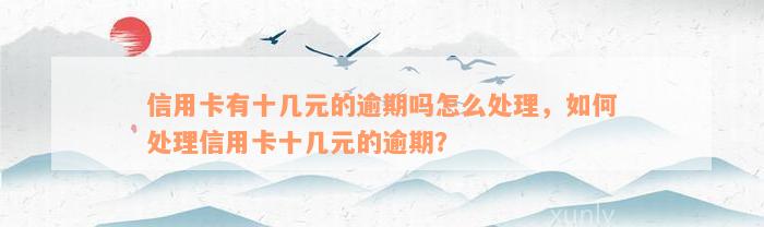 信用卡有十几元的逾期吗怎么处理，如何处理信用卡十几元的逾期？