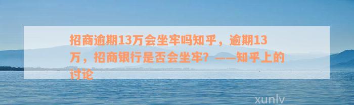 招商逾期13万会坐牢吗知乎，逾期13万，招商银行是否会坐牢？——知乎上的讨论