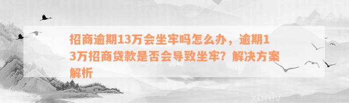 招商逾期13万会坐牢吗怎么办，逾期13万招商贷款是否会导致坐牢？解决方案解析