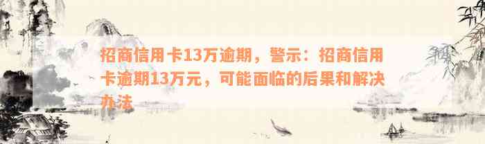 招商信用卡13万逾期，警示：招商信用卡逾期13万元，可能面临的后果和解决办法