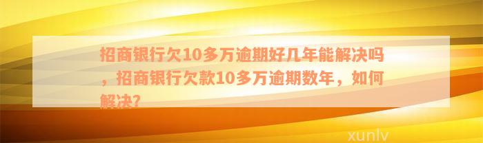 招商银行欠10多万逾期好几年能解决吗，招商银行欠款10多万逾期数年，如何解决？