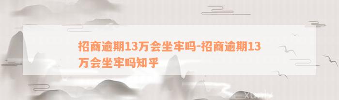 招商逾期13万会坐牢吗-招商逾期13万会坐牢吗知乎