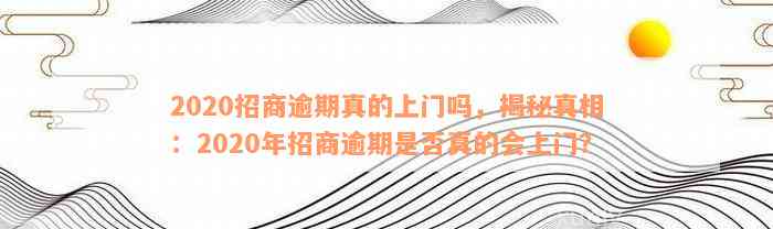 2020招商逾期真的上门吗，揭秘真相：2020年招商逾期是否真的会上门？