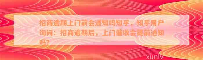 招商逾期上门前会通知吗知乎，知乎用户询问：招商逾期后，上门催收会提前通知吗？