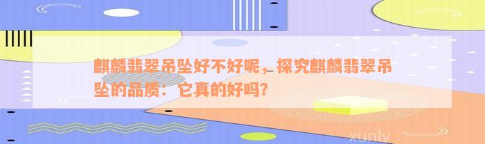 麒麟翡翠吊坠好不好呢，探究麒麟翡翠吊坠的品质：它真的好吗？