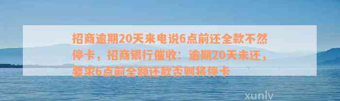 招商逾期20天来电说6点前还全款不然停卡，招商银行催收：逾期20天未还，要求6点前全额还款否则将停卡