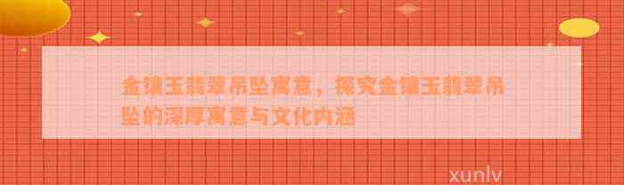 金镶玉翡翠吊坠寓意，探究金镶玉翡翠吊坠的深厚寓意与文化内涵