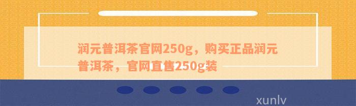 润元普洱茶官网250g，购买正品润元普洱茶，官网直售250g装