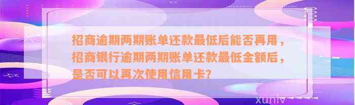 招商逾期两期账单还款最低后能否再用，招商银行逾期两期账单还款最低金额后，是否可以再次使用信用卡？