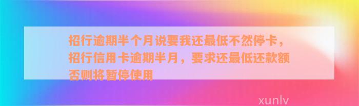 招行逾期半个月说要我还最低不然停卡，招行信用卡逾期半月，要求还最低还款额否则将暂停使用