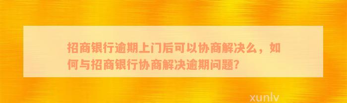 招商银行逾期上门后可以协商解决么，如何与招商银行协商解决逾期问题？