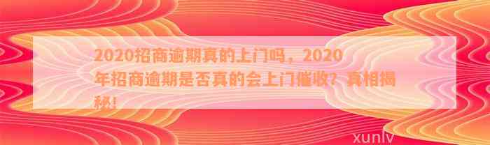 2020招商逾期真的上门吗，2020年招商逾期是否真的会上门催收？真相揭秘！