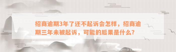 招商逾期3年了还不起诉会怎样，招商逾期三年未被起诉，可能的后果是什么？