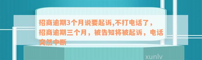 招商逾期3个月说要起诉,不打电话了，招商逾期三个月，被告知将被起诉，电话突然中断
