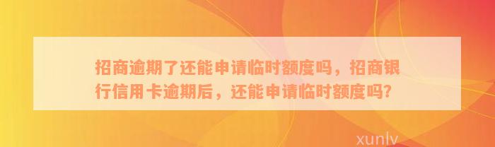 招商逾期了还能申请临时额度吗，招商银行信用卡逾期后，还能申请临时额度吗？