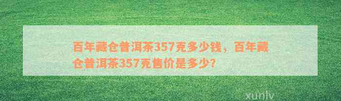 百年藏仓普洱茶357克多少钱，百年藏仓普洱茶357克售价是多少？