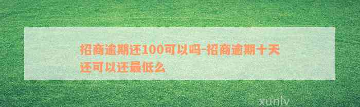 招商逾期还100可以吗-招商逾期十天还可以还最低么