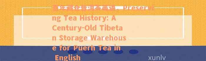 百年藏仓普洱茶英语，Preserving Tea History: A Century-Old Tibetan Storage Warehouse for Puerh Tea in English