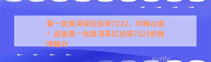 第一批普洱茶红丝带7222，珍稀口感！品鉴第一批普洱茶红丝带7222的独特魅力