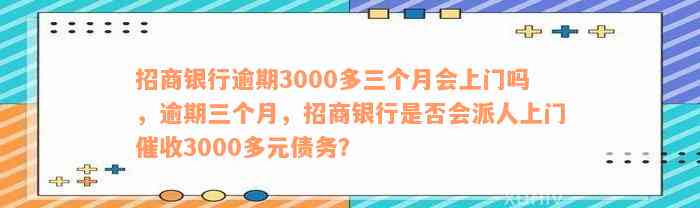 招商银行逾期3000多三个月会上门吗，逾期三个月，招商银行是否会派人上门催收3000多元债务？