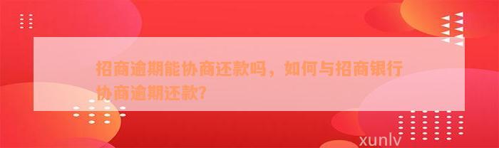 招商逾期能协商还款吗，如何与招商银行协商逾期还款？