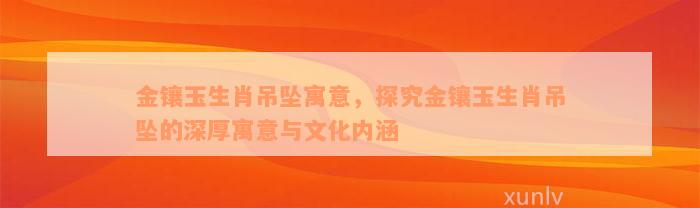 金镶玉生肖吊坠寓意，探究金镶玉生肖吊坠的深厚寓意与文化内涵