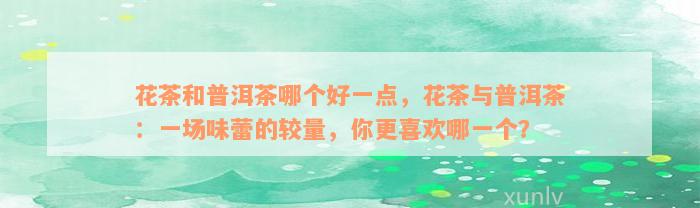 花茶和普洱茶哪个好一点，花茶与普洱茶：一场味蕾的较量，你更喜欢哪一个？